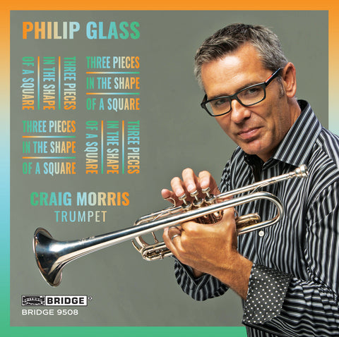 Philip Glass: Three Pieces in the Shape of a Square <br> Craig Morris, Trumpet <br> BRIDGE 9508