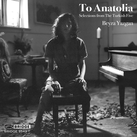 To Anatolia: Selections from the Turkish Five <br> Beyza Yazgan, piano <br> BRIDGE 9549